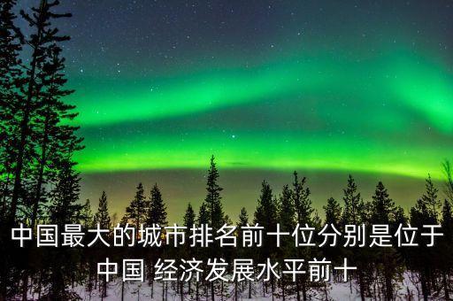 中國最大的城市排名前十位分別是位于中國 經(jīng)濟發(fā)展水平前十