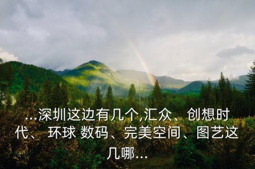 ...深圳這邊有幾個,匯眾、創(chuàng)想時代、 環(huán)球 數(shù)碼、完美空間、圖藝這幾哪...