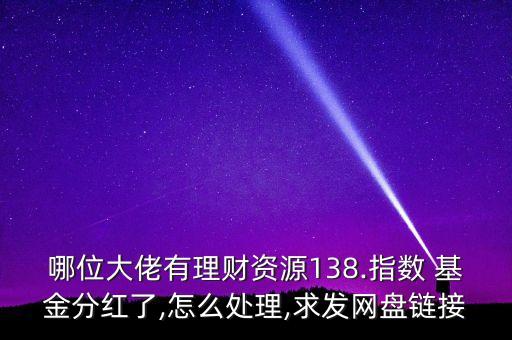 哪位大佬有理財資源138.指數(shù) 基金分紅了,怎么處理,求發(fā)網盤鏈接