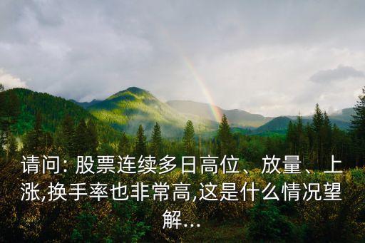 請(qǐng)問(wèn): 股票連續(xù)多日高位、放量、上漲,換手率也非常高,這是什么情況望解...