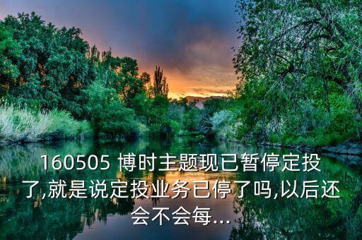 160505 博時(shí)主題現(xiàn)已暫停定投了,就是說定投業(yè)務(wù)已停了嗎,以后還會(huì)不會(huì)每...