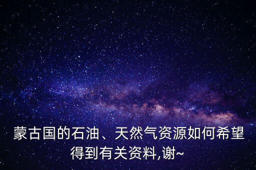  蒙古國的石油、天然氣資源如何希望得到有關(guān)資料,謝~