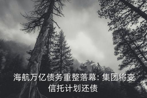  海航萬億債務(wù)重整落幕: 集團將變信托計劃還債