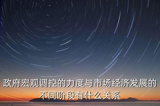 政府宏觀調控的力度與市場經濟發(fā)展的不同階段有什么關系