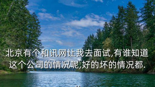 北京有個(gè)和訊網(wǎng)讓我去面試,有誰(shuí)知道這個(gè)公司的情況呢,好的壞的情況都...