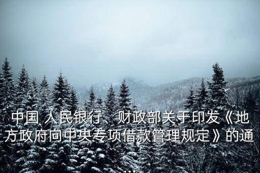 中國 人民銀行、財政部關于印發(fā)《地方政府向中央專項借款管理規(guī)定》的通...