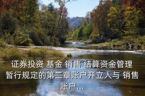 證券投資 基金 銷售 結(jié)算資金管理暫行規(guī)定的第二章賬戶開(kāi)立人與 銷售賬戶...