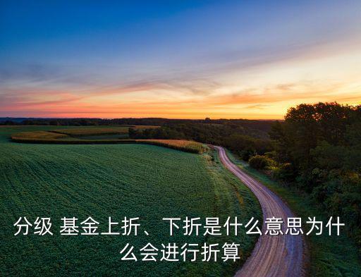 分級(jí) 基金上折、下折是什么意思為什么會(huì)進(jìn)行折算