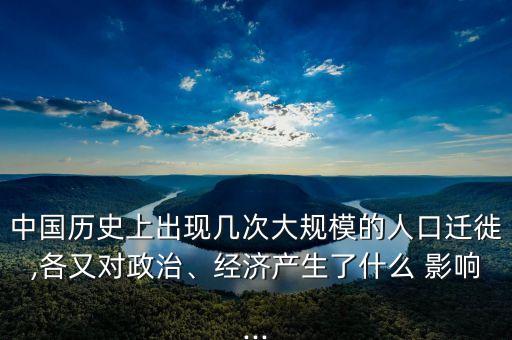 中國歷史上出現(xiàn)幾次大規(guī)模的人口遷徙,各又對(duì)政治、經(jīng)濟(jì)產(chǎn)生了什么 影響...