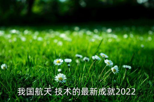 我國(guó)航天 技術(shù)的最新成就2022
