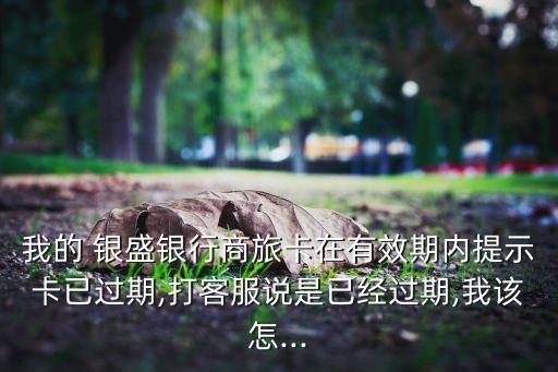 我的 銀盛銀行商旅卡在有效期內提示卡已過期,打客服說是已經(jīng)過期,我該怎...