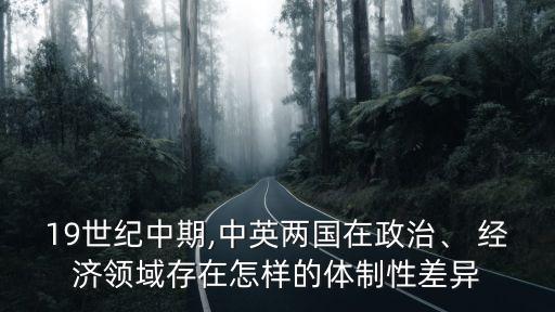 19世紀(jì)中期,中英兩國在政治、 經(jīng)濟(jì)領(lǐng)域存在怎樣的體制性差異