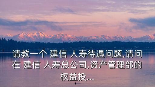 請(qǐng)教一個(gè) 建信 人壽待遇問題,請(qǐng)問在 建信 人壽總公司,資產(chǎn)管理部的權(quán)益投...