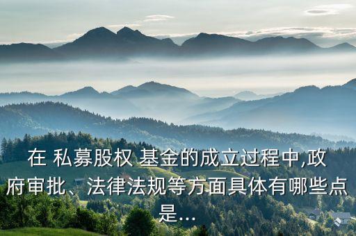 在 私募股權(quán) 基金的成立過程中,政府審批、法律法規(guī)等方面具體有哪些點(diǎn)是...