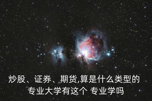 炒股、證券、期貨,算是什么類型的 專業(yè)大學(xué)有這個 專業(yè)學(xué)嗎