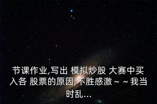 節(jié)課作業(yè),寫出 模擬炒股 大賽中買入各 股票的原因,不勝感激～～我當時亂...