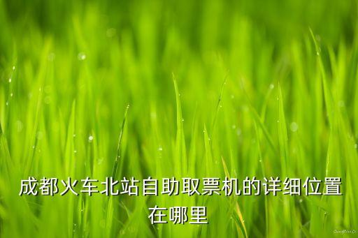  成都火車北站自助取票機的詳細位置在哪里