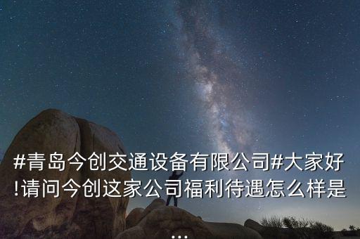 #青島今創(chuàng)交通設(shè)備有限公司#大家好!請(qǐng)問(wèn)今創(chuàng)這家公司福利待遇怎么樣是...
