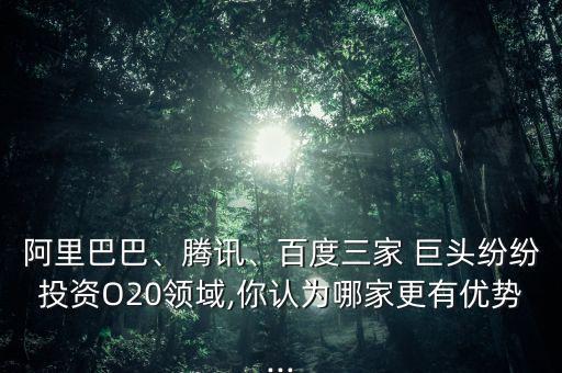 阿里巴巴、騰訊、百度三家 巨頭紛紛投資O20領(lǐng)域,你認為哪家更有優(yōu)勢...