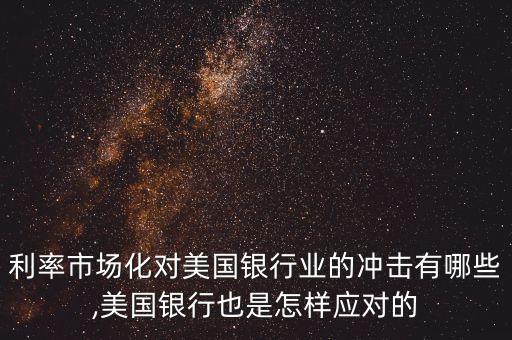 利率市場(chǎng)化對(duì)美國(guó)銀行業(yè)的沖擊有哪些,美國(guó)銀行也是怎樣應(yīng)對(duì)的