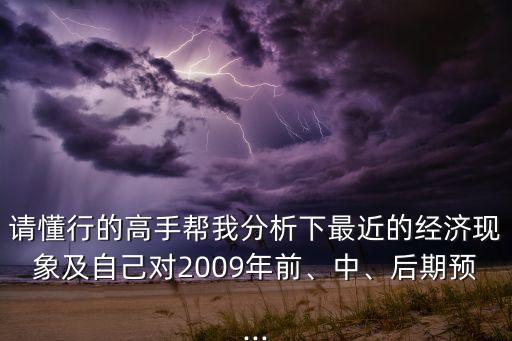 請(qǐng)懂行的高手幫我分析下最近的經(jīng)濟(jì)現(xiàn)象及自己對(duì)2009年前、中、后期預(yù)...