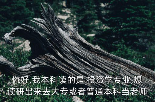 你好,我本科讀的是 投資學專業(yè),想讀研出來去大專或者普通本科當老師