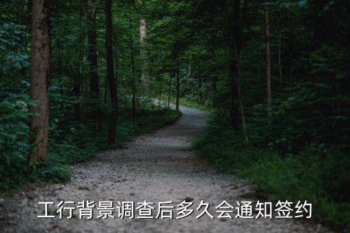 工行背景調查后多久會通知簽約