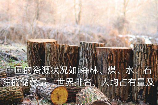 中國的資源狀況如:森林、煤、水、石油的儲藏量、世界排名、人均占有量及...