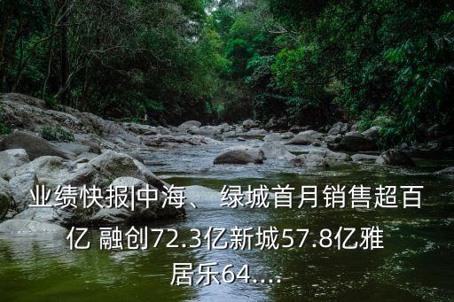 業(yè)績(jī)快報(bào)|中海、 綠城首月銷售超百億 融創(chuàng)72.3億新城57.8億雅居樂(lè)64....