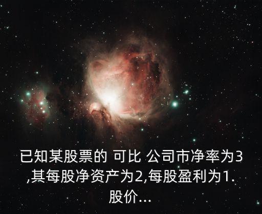 已知某股票的 可比 公司市凈率為3,其每股凈資產為2,每股盈利為1.股價...