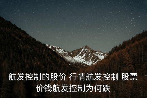 航發(fā)控制的股價(jià) 行情航發(fā)控制 股票價(jià)錢航發(fā)控制為何跌