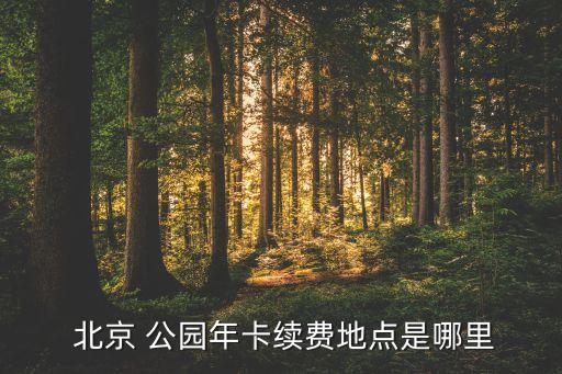  北京 公園年卡續(xù)費(fèi)地點是哪里