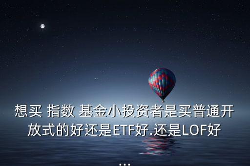 想買 指數(shù) 基金小投資者是買普通開(kāi)放式的好還是ETF好.還是LOF好...