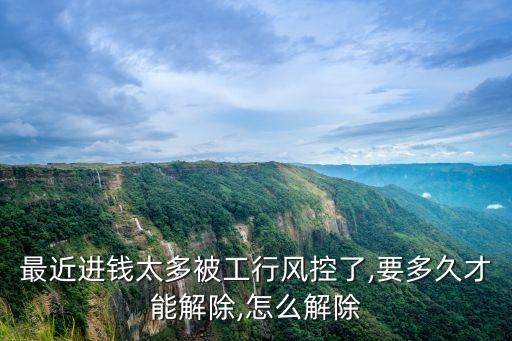 最近進(jìn)錢(qián)太多被工行風(fēng)控了,要多久才能解除,怎么解除