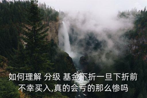 如何理解 分級(jí) 基金下折一旦下折前不幸買入,真的會(huì)虧的那么慘嗎