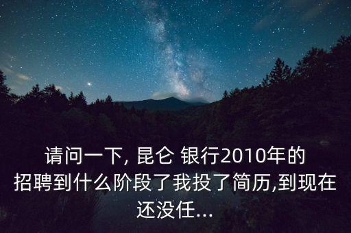 請(qǐng)問一下, 昆侖 銀行2010年的招聘到什么階段了我投了簡(jiǎn)歷,到現(xiàn)在還沒任...