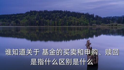 誰(shuí)知道關(guān)于 基金的買賣和申購(gòu)、贖回是指什么區(qū)別是什么