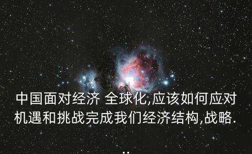 中國面對經濟 全球化,應該如何應對機遇和挑戰(zhàn)完成我們經濟結構,戰(zhàn)略...