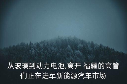 從玻璃到動(dòng)力電池,離開 福耀的高管們正在進(jìn)軍新能源汽車市場(chǎng)