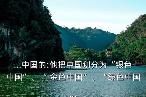 ...中國的:他把中國劃分為“銀色中國”、“ 金色中國”、“綠色中國...