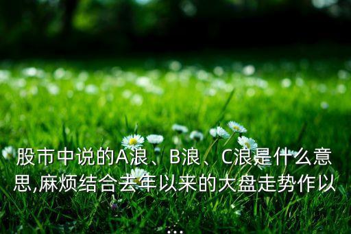 股市中說的A浪、B浪、C浪是什么意思,麻煩結合去年以來的大盤走勢作以...