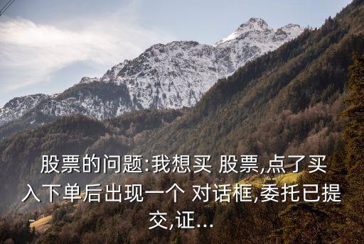  股票的問題:我想買 股票,點(diǎn)了買入下單后出現(xiàn)一個 對話框,委托已提交,證...