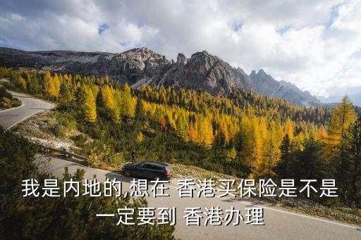 我是內(nèi)地的,想在 香港買保險(xiǎn)是不是一定要到 香港辦理