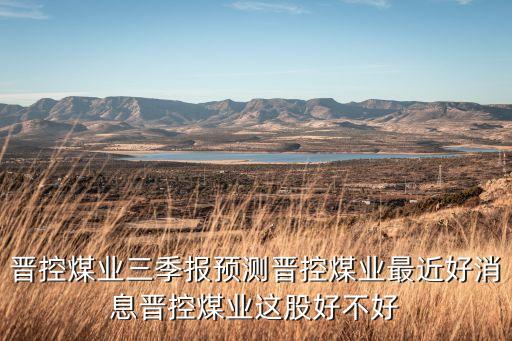 晉控煤業(yè)三季報預測晉控煤業(yè)最近好消息晉控煤業(yè)這股好不好