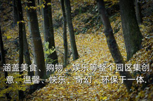 涵蓋美食、購(gòu)物、娛樂(lè)等整個(gè)園區(qū)集創(chuàng)意、溫馨、快樂(lè)、奇幻、環(huán)保于一體...