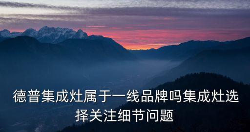  德普集成灶屬于一線品牌嗎集成灶選擇關注細節(jié)問題