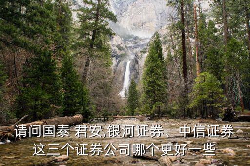 請(qǐng)問(wèn)國(guó)泰 君安,銀河證券、中信證券這三個(gè)證券公司哪個(gè)更好一些