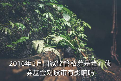2016年5月國(guó)家監(jiān)管私募基金、債券基金對(duì)股市有影響嗎