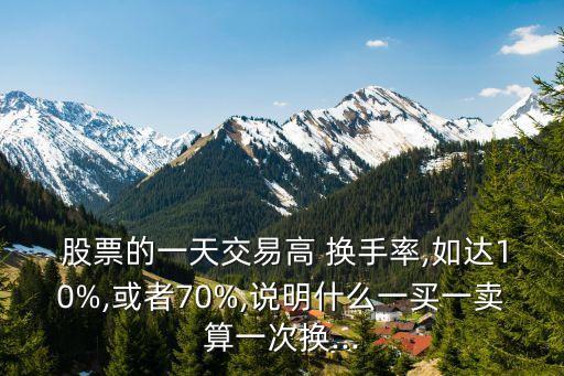  股票的一天交易高 換手率,如達(dá)10%,或者70%,說(shuō)明什么一買一賣算一次換...