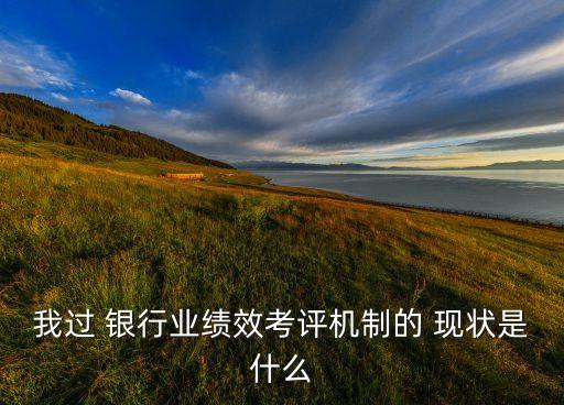 我過 銀行業(yè)績(jī)效考評(píng)機(jī)制的 現(xiàn)狀是什么